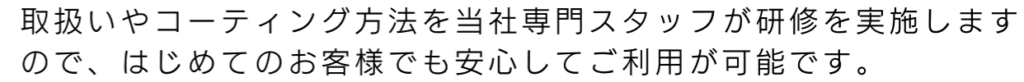 取扱やコーティング方法を当社専門スタッフが研修を実施しますので、はじめてのお客様でも安心してご利用が可能です。